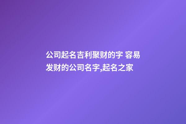 公司起名吉利聚财的字 容易发财的公司名字,起名之家-第1张-公司起名-玄机派